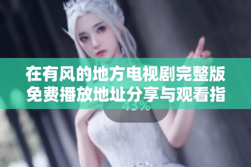 在有风的地方电视剧完整版免费播放地址分享与观看指南