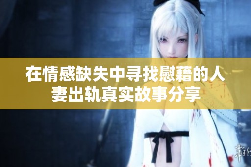 在情感缺失中寻找慰藉的人妻出轨真实故事分享