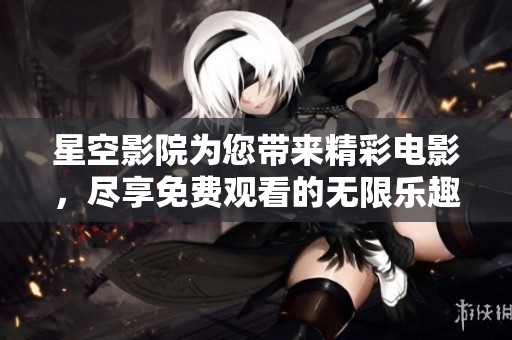 星空影院为您带来精彩电影，尽享免费观看的无限乐趣
