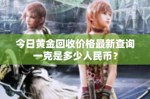 今日黄金回收价格最新查询一克是多少人民币？
