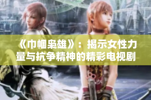 《巾帼枭雄》：揭示女性力量与抗争精神的精彩电视剧大揭秘
