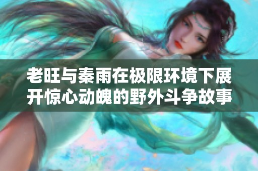 老旺与秦雨在极限环境下展开惊心动魄的野外斗争故事