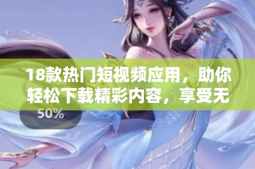 18款热门短视频应用，助你轻松下载精彩内容，享受无限乐趣