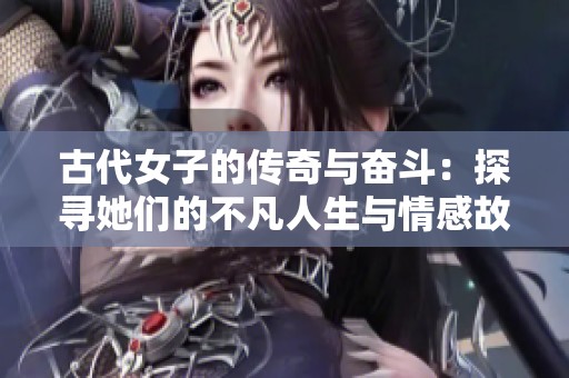 古代女子的传奇与奋斗：探寻她们的不凡人生与情感故事
