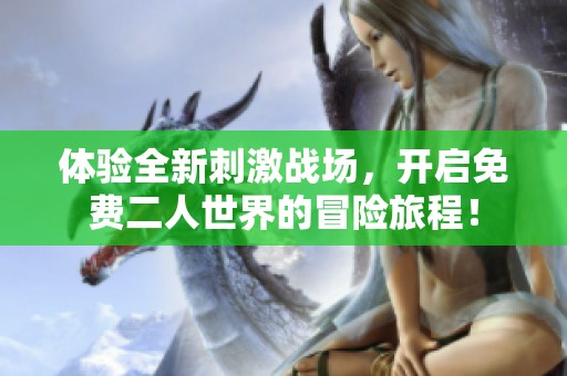 体验全新刺激战场，开启免费二人世界的冒险旅程！