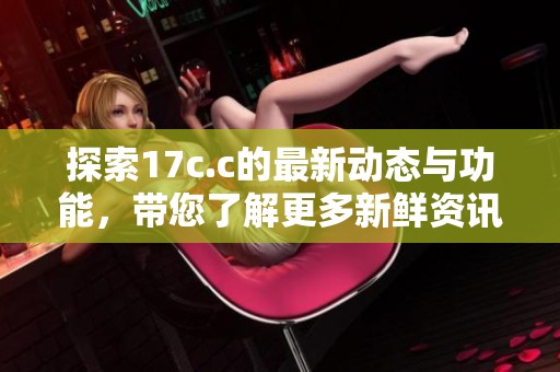 探索17c.c的最新动态与功能，带您了解更多新鲜资讯