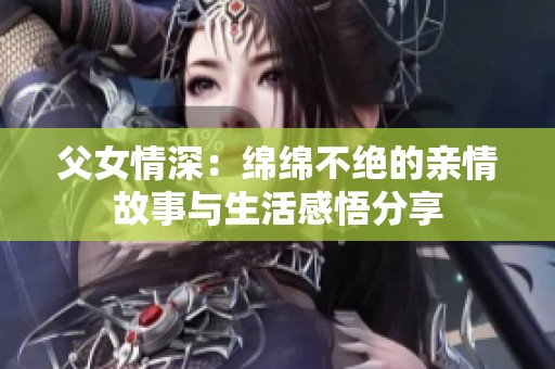父女情深：绵绵不绝的亲情故事与生活感悟分享