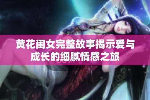 黄花闺女完整故事揭示爱与成长的细腻情感之旅