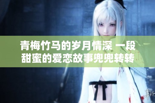 青梅竹马的岁月情深 一段甜蜜的爱恋故事兜兜转转