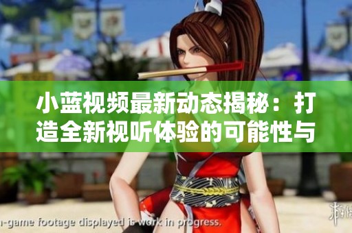 小蓝视频最新动态揭秘：打造全新视听体验的可能性与挑战