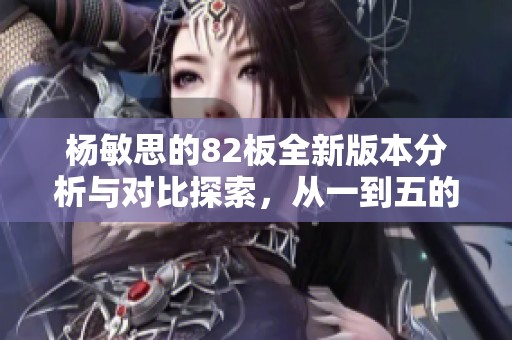 杨敏思的82板全新版本分析与对比探索，从一到五的精彩变化揭秘