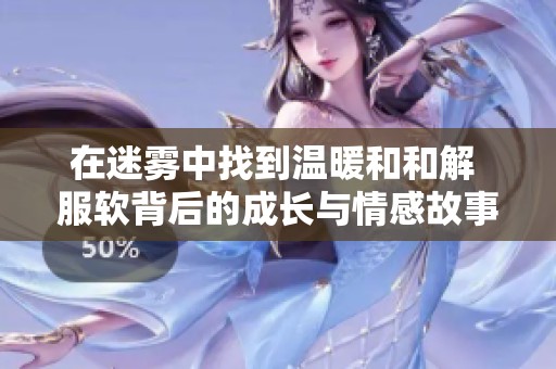 在迷雾中找到温暖和和解 服软背后的成长与情感故事