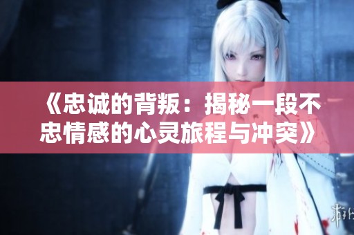 《忠诚的背叛：揭秘一段不忠情感的心灵旅程与冲突》
