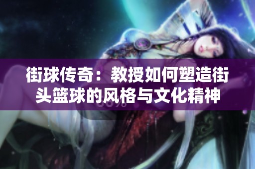街球传奇：教授如何塑造街头篮球的风格与文化精神