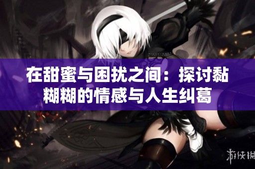 在甜蜜与困扰之间：探讨黏糊糊的情感与人生纠葛