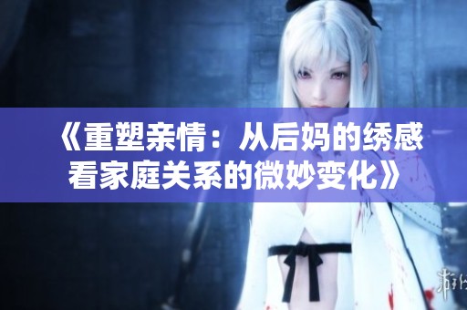 《重塑亲情：从后妈的绣感看家庭关系的微妙变化》