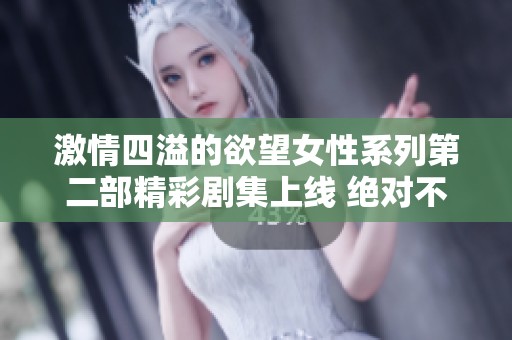 激情四溢的欲望女性系列第二部精彩剧集上线 绝对不容错过