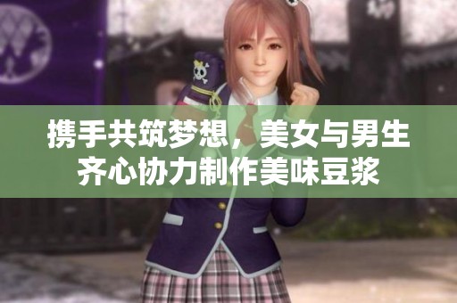 携手共筑梦想，美女与男生齐心协力制作美味豆浆