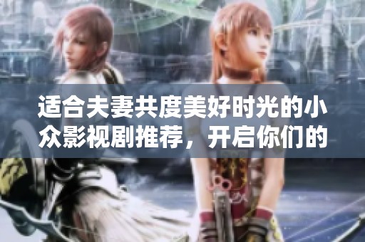 适合夫妻共度美好时光的小众影视剧推荐，开启你们的浪漫之旅