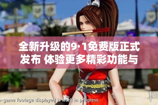 全新升级的9·1免费版正式发布 体验更多精彩功能与服务