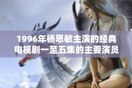 1996年杨思敏主演的经典电视剧一至五集的主要演员有哪些值得关注的信息