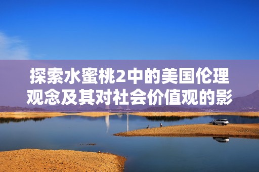 探索水蜜桃2中的美国伦理观念及其对社会价值观的影响