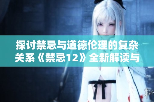 探讨禁忌与道德伦理的复杂关系《禁忌12》全新解读与思考