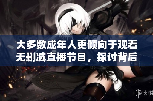 大多数成年人更倾向于观看无删减直播节目，探讨背后的原因与趋势
