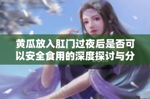黄瓜放入肛门过夜后是否可以安全食用的深度探讨与分析
