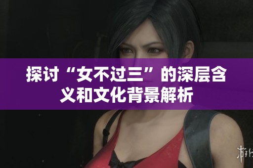 探讨“女不过三”的深层含义和文化背景解析