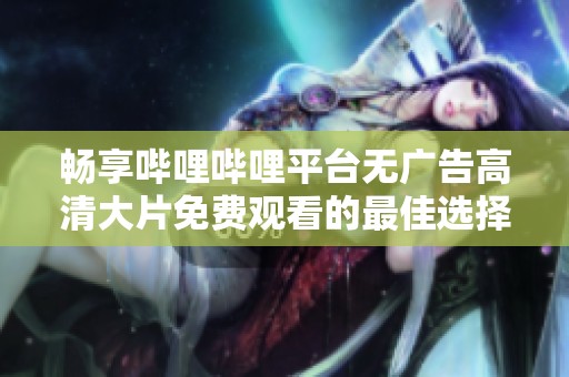 畅享哔哩哔哩平台无广告高清大片免费观看的最佳选择与推荐