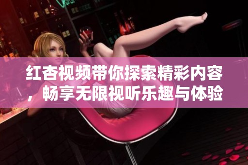 红杏视频带你探索精彩内容，畅享无限视听乐趣与体验