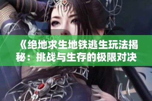《绝地求生地铁逃生玩法揭秘：挑战与生存的极限对决》