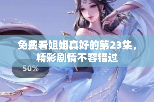 免费看姐姐真好的第23集，精彩剧情不容错过