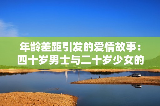 年龄差距引发的爱情故事：四十岁男士与二十岁少女的浪漫传奇