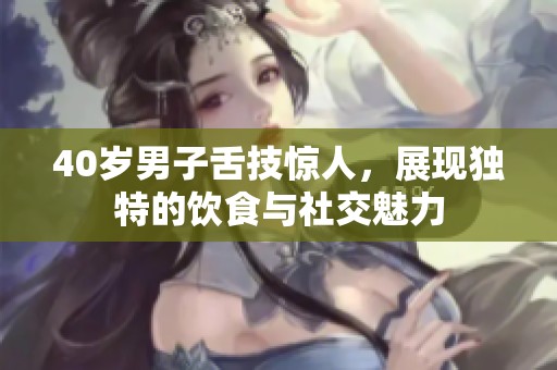40岁男子舌技惊人，展现独特的饮食与社交魅力