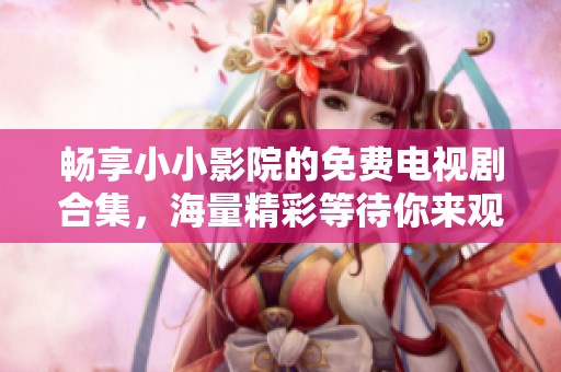 畅享小小影院的免费电视剧合集，海量精彩等待你来观看！