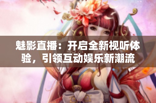 魅影直播：开启全新视听体验，引领互动娱乐新潮流