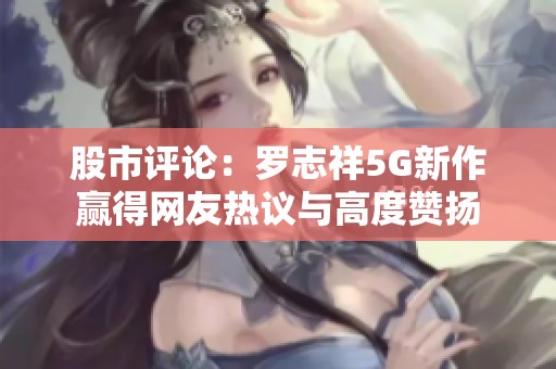股市评论：罗志祥5G新作赢得网友热议与高度赞扬