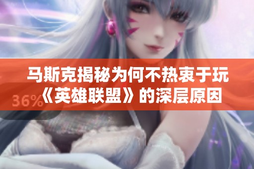 马斯克揭秘为何不热衷于玩《英雄联盟》的深层原因
