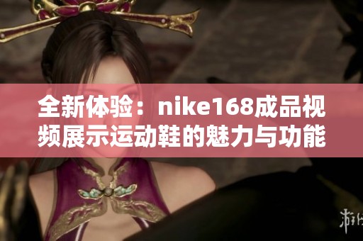 全新体验：nike168成品视频展示运动鞋的魅力与功能