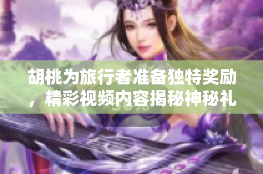 胡桃为旅行者准备独特奖励，精彩视频内容揭秘神秘礼物