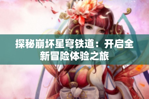 探秘崩坏星穹铁道：开启全新冒险体验之旅