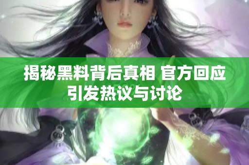 揭秘黑料背后真相 官方回应引发热议与讨论