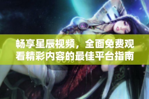 畅享星辰视频，全面免费观看精彩内容的最佳平台指南