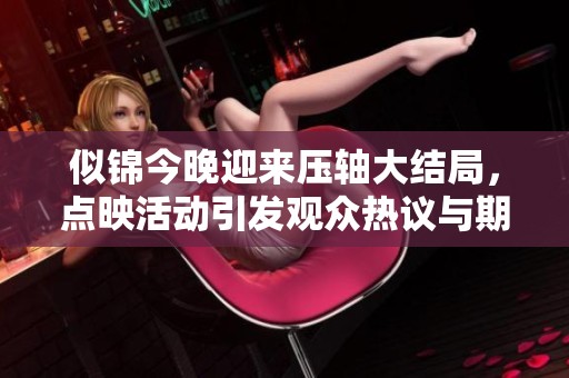 似锦今晚迎来压轴大结局，点映活动引发观众热议与期待