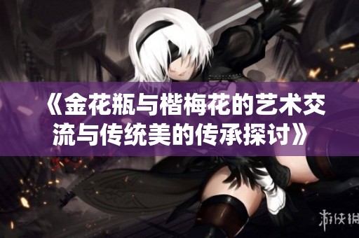 《金花瓶与楷梅花的艺术交流与传统美的传承探讨》
