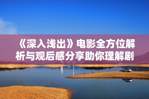 《深入浅出》电影全方位解析与观后感分享助你理解剧情深意