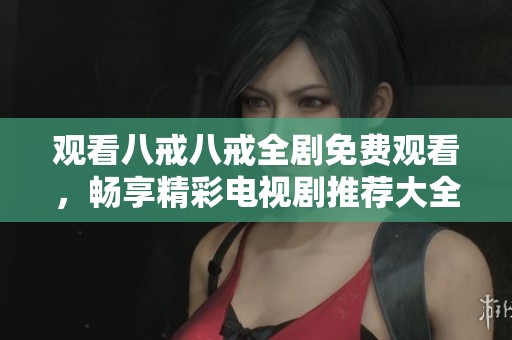 观看八戒八戒全剧免费观看，畅享精彩电视剧推荐大全