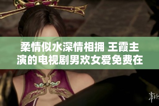 柔情似水深情相拥 王霞主演的电视剧男欢女爱免费在线观看